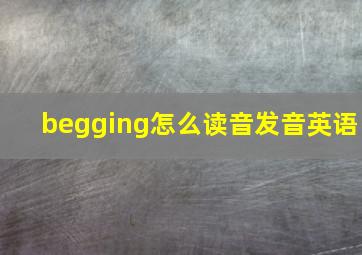 begging怎么读音发音英语