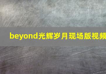 beyond光辉岁月现场版视频