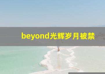 beyond光辉岁月被禁