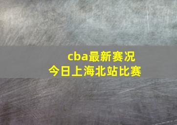 cba最新赛况今日上海北站比赛