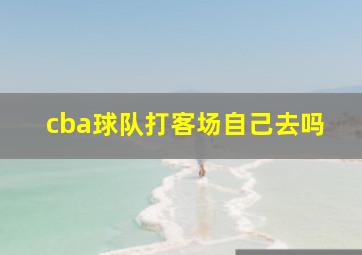 cba球队打客场自己去吗