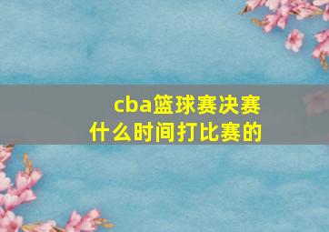 cba篮球赛决赛什么时间打比赛的