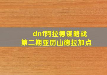 dnf阿拉德谋略战第二期亚历山德拉加点