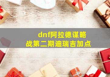 dnf阿拉德谋略战第二期迪瑞吉加点