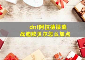 dnf阿拉德谋略战迪欧贝尔怎么加点