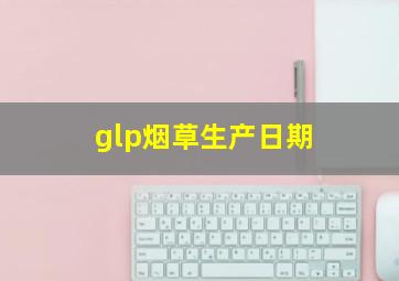 glp烟草生产日期