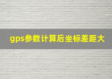 gps参数计算后坐标差距大