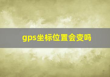 gps坐标位置会变吗