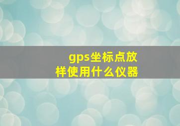 gps坐标点放样使用什么仪器