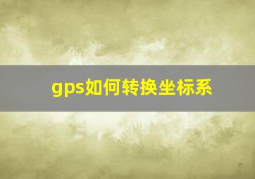 gps如何转换坐标系