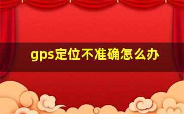 gps定位不准确怎么办