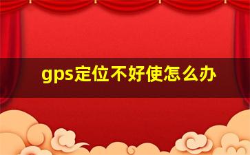 gps定位不好使怎么办