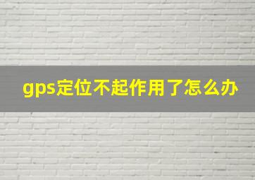 gps定位不起作用了怎么办