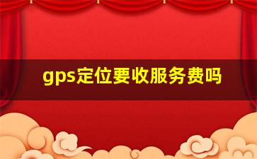 gps定位要收服务费吗