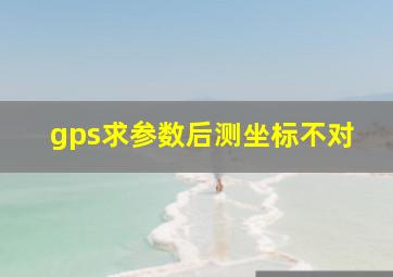 gps求参数后测坐标不对