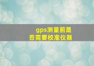 gps测量前是否需要校准仪器