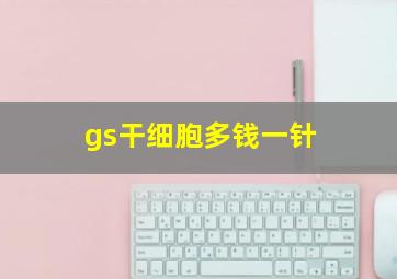 gs干细胞多钱一针