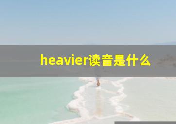 heavier读音是什么