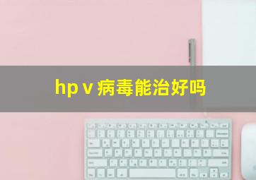 hpⅴ病毒能治好吗