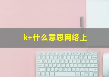 k+什么意思网络上