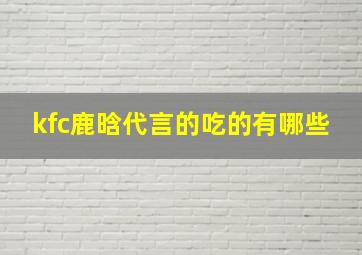 kfc鹿晗代言的吃的有哪些