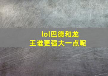 lol巴德和龙王谁更强大一点呢