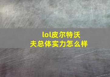 lol皮尔特沃夫总体实力怎么样