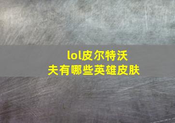 lol皮尔特沃夫有哪些英雄皮肤