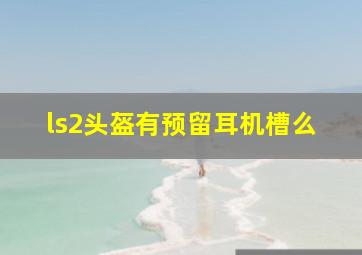 ls2头盔有预留耳机槽么