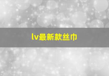 lv最新款丝巾