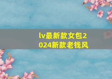 lv最新款女包2024新款老钱风