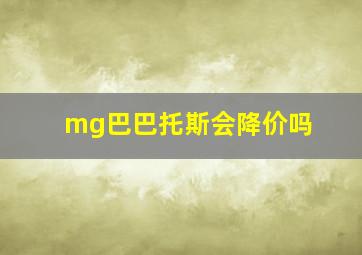 mg巴巴托斯会降价吗