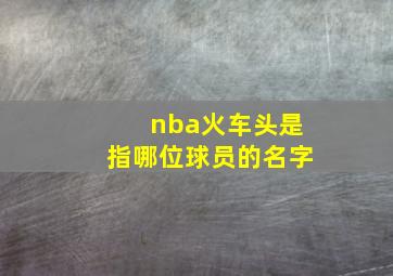 nba火车头是指哪位球员的名字