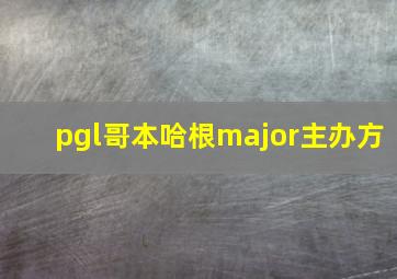 pgl哥本哈根major主办方