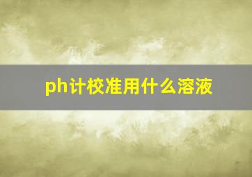 ph计校准用什么溶液