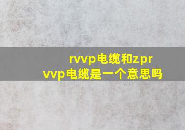 rvvp电缆和zprvvp电缆是一个意思吗