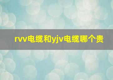 rvv电缆和yjv电缆哪个贵