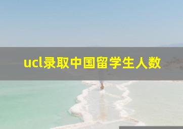 ucl录取中国留学生人数