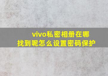 vivo私密相册在哪找到呢怎么设置密码保护