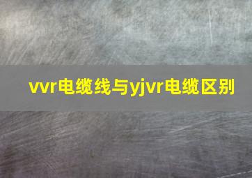 vvr电缆线与yjvr电缆区别