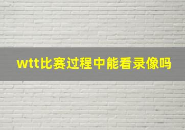 wtt比赛过程中能看录像吗