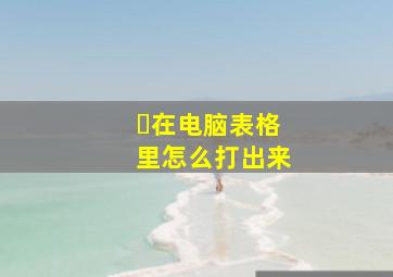 ❌在电脑表格里怎么打出来