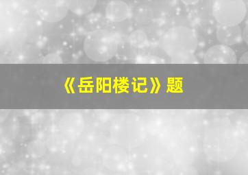 《岳阳楼记》题