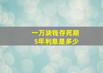 一万块钱存死期5年利息是多少