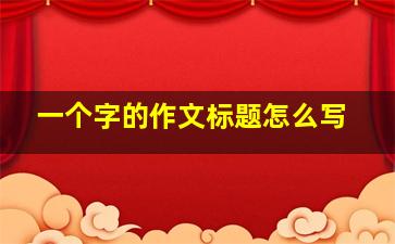 一个字的作文标题怎么写