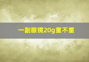 一副眼镜20g重不重