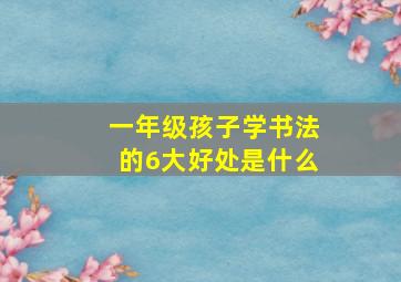 一年级孩子学书法的6大好处是什么