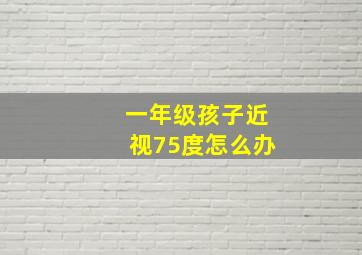 一年级孩子近视75度怎么办