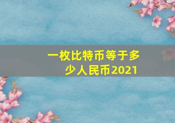 一枚比特币等于多少人民币2021