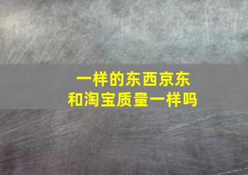 一样的东西京东和淘宝质量一样吗